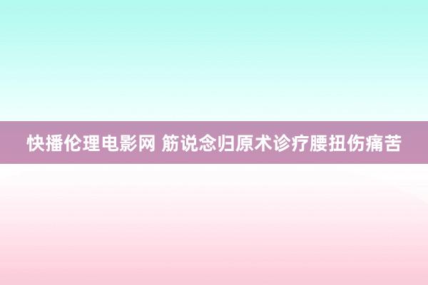 快播伦理电影网 筋说念归原术诊疗腰扭伤痛苦