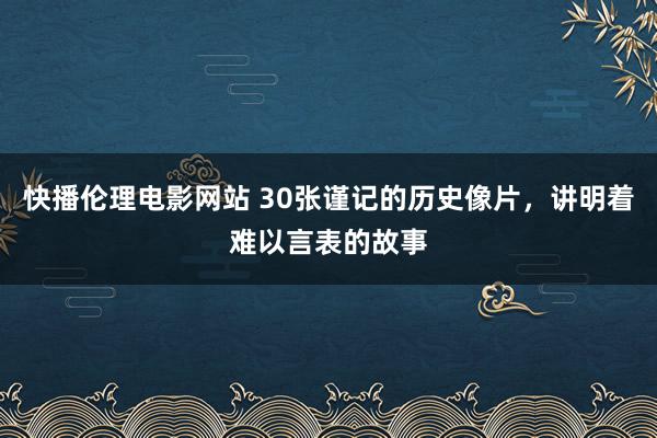快播伦理电影网站 30张谨记的历史像片，讲明着难以言表的故事