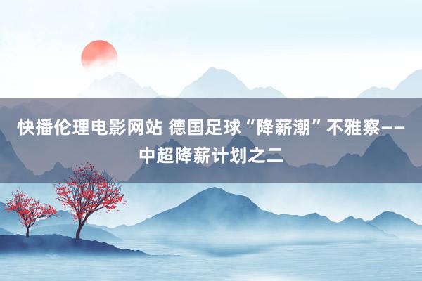 快播伦理电影网站 德国足球“降薪潮”不雅察——中超降薪计划之二