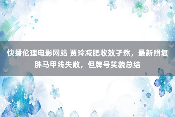 快播伦理电影网站 贾玲减肥收效孑然，最新照复胖马甲线失散，但牌号笑貌总结