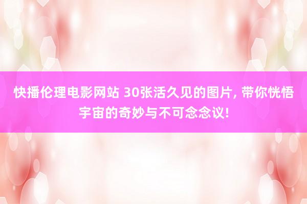 快播伦理电影网站 30张活久见的图片， 带你恍悟宇宙的奇妙与不可念念议!