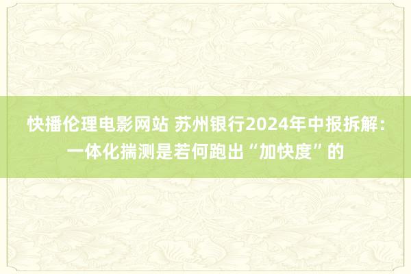 快播伦理电影网站 苏州银行2024年中报拆解：一体化揣测是若何跑出“加快度”的