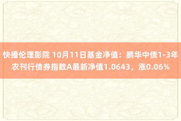 快播伦理影院 10月11日基金净值：鹏华中债1-3年农刊行债券指数A最新净值1.0643，涨0.06%