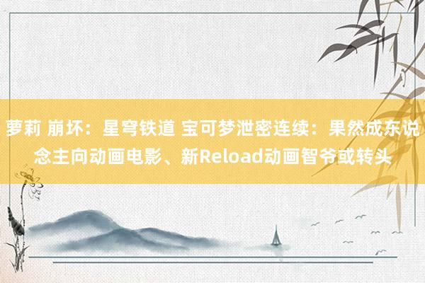 萝莉 崩坏：星穹铁道 宝可梦泄密连续：果然成东说念主向动画电影、新Reload动画智爷或转头