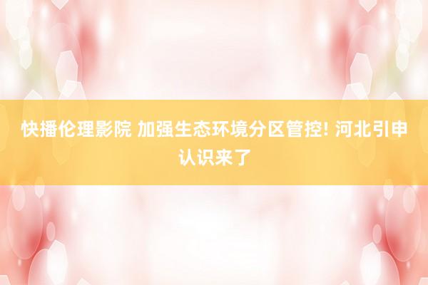 快播伦理影院 加强生态环境分区管控! 河北引申认识来了