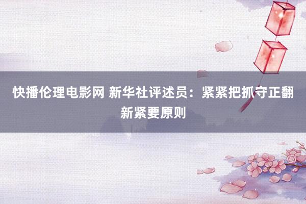 快播伦理电影网 新华社评述员：紧紧把抓守正翻新紧要原则