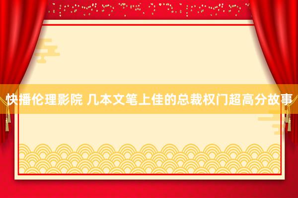 快播伦理影院 几本文笔上佳的总裁权门超高分故事