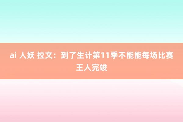 ai 人妖 拉文：到了生计第11季不能能每场比赛王人完竣
