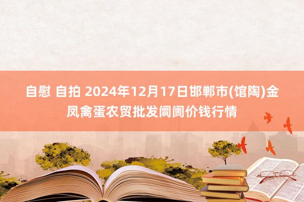 自慰 自拍 2024年12月17日邯郸市(馆陶)金凤禽蛋农贸批发阛阓价钱行情