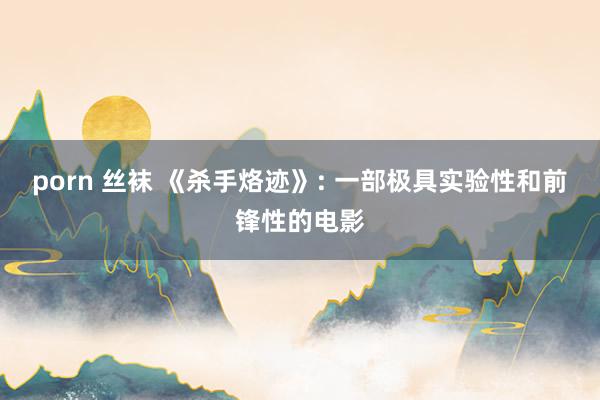 porn 丝袜 《杀手烙迹》: 一部极具实验性和前锋性的电影