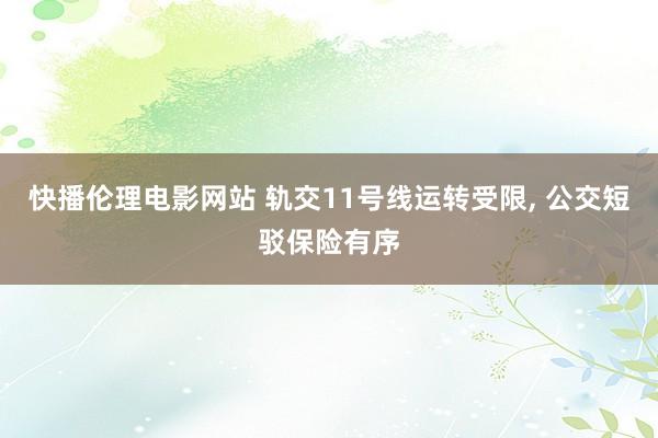 快播伦理电影网站 轨交11号线运转受限， 公交短驳保险有序
