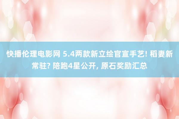 快播伦理电影网 5.4两款新立绘官宣手艺! 稻妻新常驻? 陪跑4星公开， 原石奖励汇总