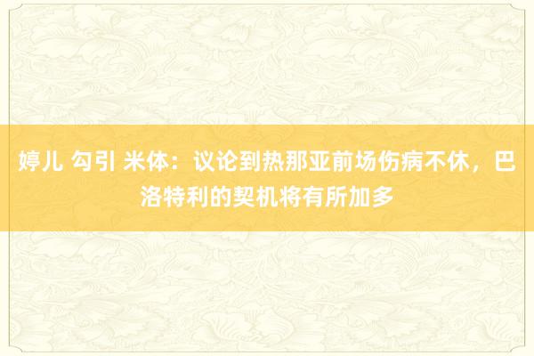婷儿 勾引 米体：议论到热那亚前场伤病不休，巴洛特利的契机将有所加多