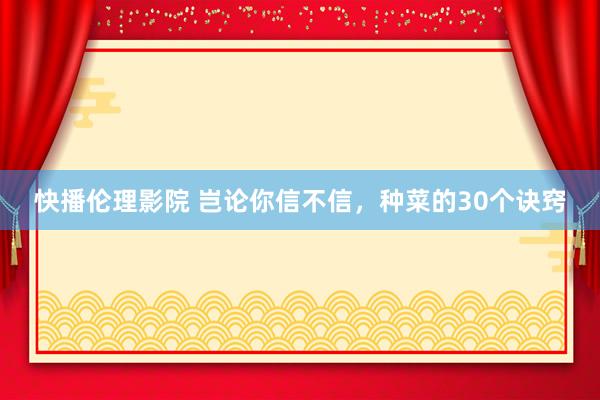 快播伦理影院 岂论你信不信,种菜的30个诀窍