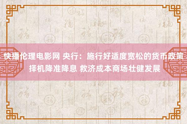 快播伦理电影网 央行：施行好适度宽松的货币政策 择机降准降息 救济成本商场壮健发展