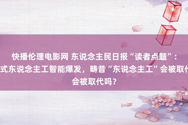 快播伦理电影网 东说念主民日报“读者点题”：生成式东说念主工智能爆发，畴昔“东说念主工”会被取代吗？