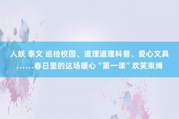 人妖 泰文 巡检校园、道理道理科普、爱心文具……春日里的这场暖心“第一课”欢笑束缚