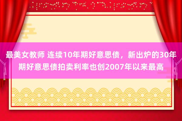 最美女教师 连续10年期好意思债，新出炉的30年期好意思债拍卖利率也创2007年以来最高