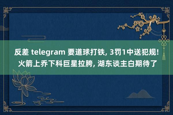 反差 telegram 要道球打铁， 3罚1中送犯规! 火箭上乔下科巨星拉胯， 湖东谈主白期待了