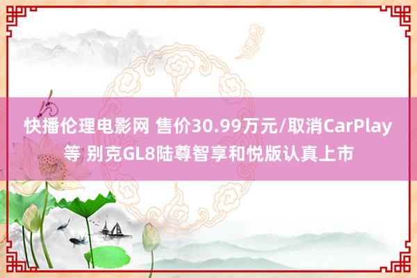 快播伦理电影网 售价30.99万元/取消CarPlay等 别克GL8陆尊智享和悦版认真上市