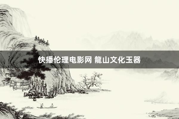 快播伦理电影网 龍山文化玉器