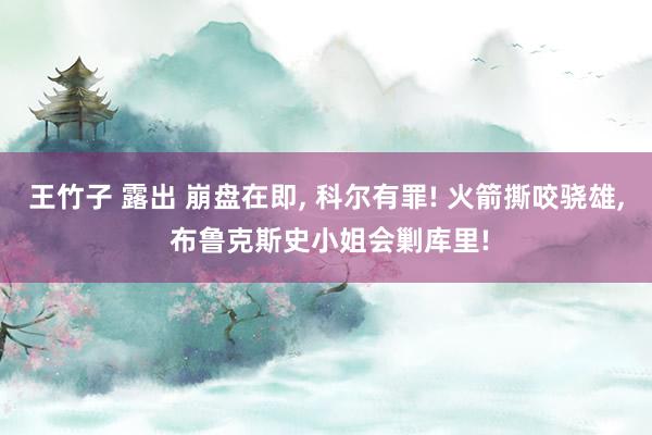 王竹子 露出 崩盘在即， 科尔有罪! 火箭撕咬骁雄， 布鲁克斯史小姐会剿库里!