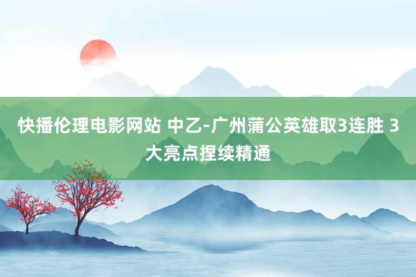 快播伦理电影网站 中乙-广州蒲公英雄取3连胜 3大亮点捏续精通