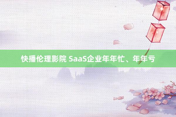 快播伦理影院 SaaS企业年年忙、年年亏