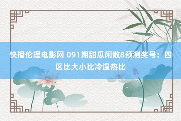 快播伦理电影网 091期甜瓜闲散8预测奖号：四区比大小比冷温热比