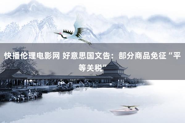 快播伦理电影网 好意思国文告：部分商品免征“平等关税”