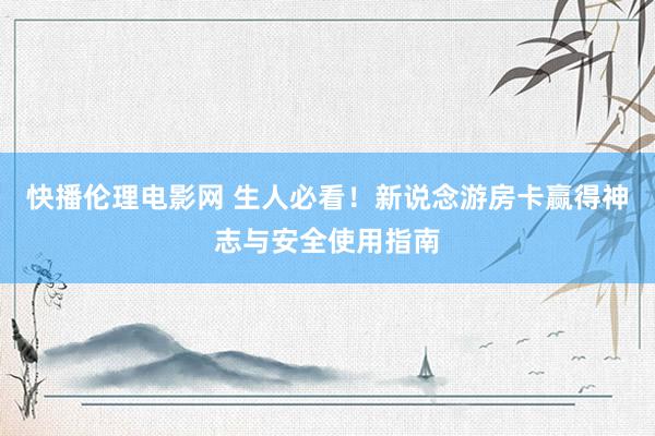 快播伦理电影网 生人必看！新说念游房卡赢得神志与安全使用指南