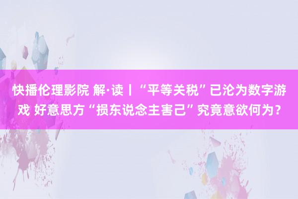 快播伦理影院 解·读丨“平等关税”已沦为数字游戏 好意思方“损东说念主害己”究竟意欲何为？