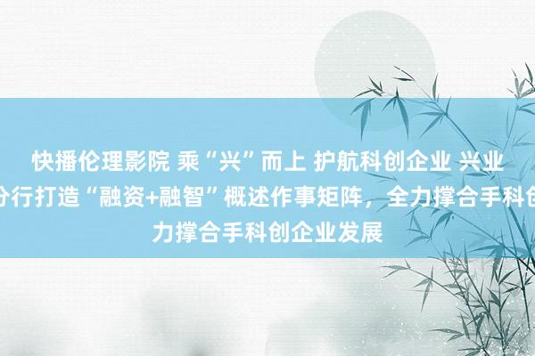 快播伦理影院 乘“兴”而上 护航科创企业 兴业银行厦门分行打造“融资+融智”概述作事矩阵，全力撑合手科创企业发展