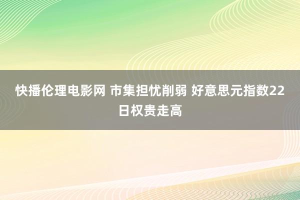 快播伦理电影网 市集担忧削弱 好意思元指数22日权贵走高