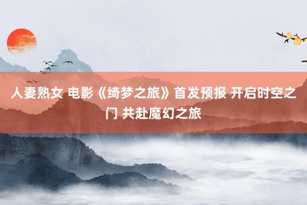 人妻熟女 电影《绮梦之旅》首发预报 开启时空之门 共赴魔幻之旅